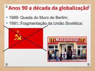 • 1989: Queda do Muro de Berlim;
• 1991: Fragmentação da União Soviética;
Anos 90 a década da globalização
 
