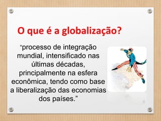O que é a globalização?
“processo de integração
mundial, intensificado nas
últimas décadas,
principalmente na esfera
econômica, tendo como base
a liberalização das economias
dos países.”
 