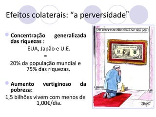 Efeitos colaterais: “a perversidade”
Concentração generalizada
das riquezas :
EUA, Japão e U.E.
=
20% da população mundial e
75% das riquezas.
Aumento vertiginoso da
pobreza:
1,5 bilhões vivem com menos de
1,00€/dia.
 