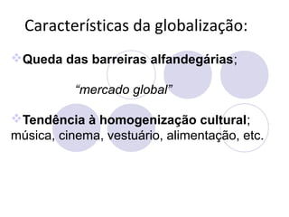 Características da globalização:
Queda das barreiras alfandegárias;
“mercado global”
Tendência à homogenização cultural;
música, cinema, vestuário, alimentação, etc.
 
