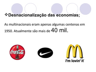 Desnacionalização das economias;
As multinacionais eram apenas algumas centenas em
1950. Atualmente são mais de 40 mil.
 