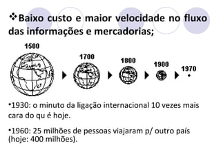 Baixo custo e maior velocidade no fluxo
das informações e mercadorias;
•1930: o minuto da ligação internacional 10 vezes mais
cara do qu é hoje.
•1960: 25 milhões de pessoas viajaram p/ outro país
(hoje: 400 milhões).
 