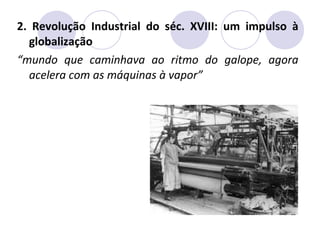 2. Revolução Industrial do séc. XVIII: um impulso à
globalização
“mundo que caminhava ao ritmo do galope, agora
acelera com as máquinas à vapor”
 