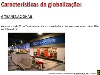 Apresentação elaborada pela Professora FERNANDA BRUM LOPES - Geografia
6-TRANSNACIONAIS
Até a década de 70, as Transnacionais tinham a produção no seu país de origem - (tênis Nike
era feito no EUA)
 