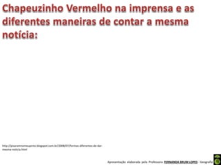Apresentação elaborada pela Professora FERNANDA BRUM LOPES - Geografia
http://pisaramnomeupinto.blogspot.com.br/2008/07/formas-diferentes-de-dar-
mesma-noticia.html
 