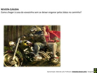 Apresentação elaborada pela Professora FERNANDA BRUM LOPES - Geografia
REVISTA CLÁUDIA
Como chegar à casa da vovozinha sem se deixar enganar pelos lobos no caminho?
 