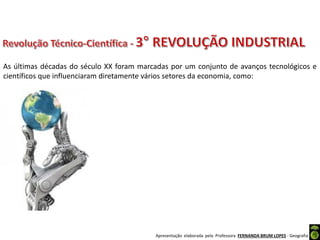 Apresentação elaborada pela Professora FERNANDA BRUM LOPES - Geografia
As últimas décadas do século XX foram marcadas por um conjunto de avanços tecnológicos e
científicos que influenciaram diretamente vários setores da economia, como:
 