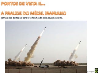 Apresentação elaborada pela Professora FERNANDA BRUM LOPES - Geografia
Jornais dão destaque para foto falsificada pelo governo do Irã.
 