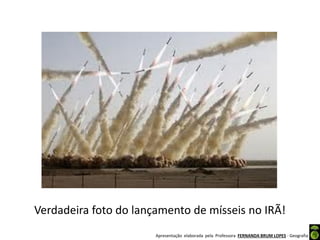 Apresentação elaborada pela Professora FERNANDA BRUM LOPES - Geografia
Verdadeira foto do lançamento de mísseis no IRÃ!
 
