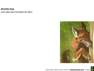 Apresentação elaborada pela Professora FERNANDA BRUM LOPES - Geografia
REVISTA VEJA
Lula sabia das intenções do lobo!
 