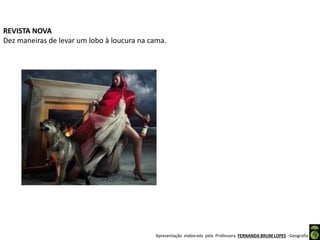 Apresentação elaborada pela Professora FERNANDA BRUM LOPES - Geografia
REVISTA NOVA
Dez maneiras de levar um lobo à loucura na cama.
 