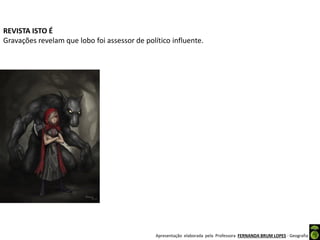 Apresentação elaborada pela Professora FERNANDA BRUM LOPES - Geografia
REVISTA ISTO É
Gravações revelam que lobo foi assessor de político influente.
 