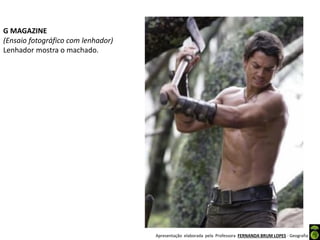 Apresentação elaborada pela Professora FERNANDA BRUM LOPES - Geografia
G MAGAZINE
(Ensaio fotográfico com lenhador)
Lenhador mostra o machado.
 
