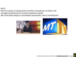 Apresentação elaborada pela Professora FERNANDA BRUM LOPES - Geografia
MTTV
Menina usando um chapeuzinho vermelho é atacada por um lobo e não
consegue atendimento em nenhum hospital da capital.
Até o final desta edição, as autoridades responsáveis, não se manifestaram
 