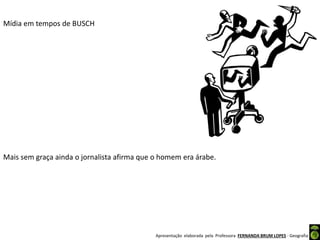 Apresentação elaborada pela Professora FERNANDA BRUM LOPES - Geografia
Mídia em tempos de BUSCH
Mais sem graça ainda o jornalista afirma que o homem era árabe.
 