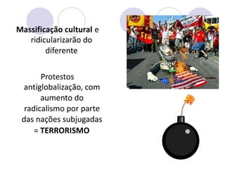 Massificação cultural
ridicularizarão do
diferente
e
Protestos
antiglobalização, com
aumento do
radicalismo por parte
das nações subjugadas
= TERRORISMO
 
