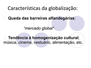 Características da globalização:
Queda das barreiras alfandegárias;
“mercado global”
Tendência à homogenização cultural;
música, cinema, vestuário, alimentação, etc.
 