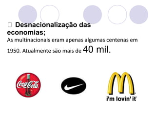 Desnacionalização das
economias;
As multinacionais eram apenas algumas centenas em
1950. Atualmente são mais de 40 mil.
 