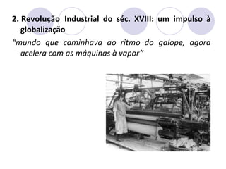 2. Revolução Industrial do séc. XVIII: um impulso à
globalização
“mundo que caminhava ao ritmo do galope, agora
acelera com as máquinas à vapor”
 