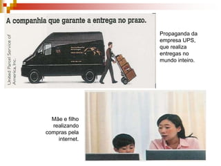 Propaganda da empresa UPS, que realiza entregas no mundo inteiro.Mãe e filho realizando compras pela internet.