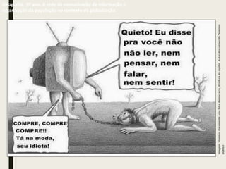 Geografia, 9º ano. A rede de comunicação de informação e
organização da população no contexto da globalização
Imagem:
Vivemos
claramente
uma
falsa
democracia,
ditadura
do
capital.
Autor
desconhecido.Domínio
público
 