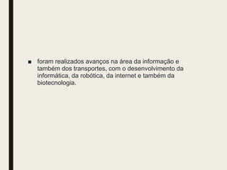 ■ foram realizados avanços na área da informação e
também dos transportes, com o desenvolvimento da
informática, da robótica, da internet e também da
biotecnologia.
 