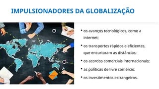 IMPULSIONADORES DA GLOBALIZAÇÃO
 os avanços tecnológicos, como a
internet;
 os transportes rápidos e eficientes,
que encurtaram as distâncias;
 os acordos comerciais internacionais;
 as políticas de livre comércio;
 os investimentos estrangeiros.
 