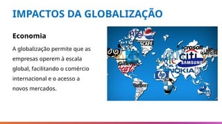 IMPACTOS DA GLOBALIZAÇÃO
Economia
A globalização permite que as
empresas operem à escala
global, facilitando o comércio
internacional e o acesso a
novos mercados.
 