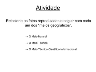 Atividade Relacione as fotos reproduzidas a seguir com cada um dos “meios geográficos”. ->  O Meio Natural ->  O Meio Técnico ->  O Meio Técnico-Científico-Informacional 