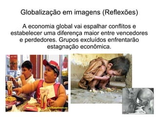 Globalização em imagens (Reflexões) A economia global vai espalhar conflitos e estabelecer uma diferença maior entre vencedores e perdedores. Grupos excluídos enfrentarão estagnação econômica. 