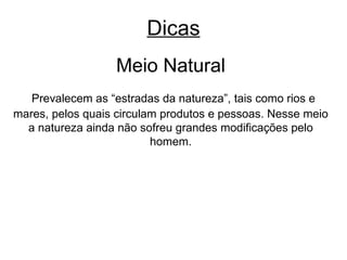 Dicas Meio Natural Prevalecem as “estradas da natureza”, tais como rios e mares, pelos quais circulam produtos e pessoas. Nesse meio a natureza ainda não sofreu grandes modificações pelo homem. 