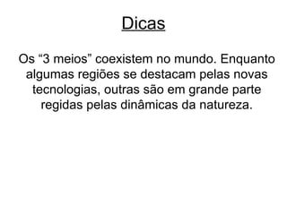 Dicas Os “3 meios” coexistem no mundo. Enquanto algumas regiões se destacam pelas novas tecnologias, outras são em grande parte regidas pelas dinâmicas da natureza. 