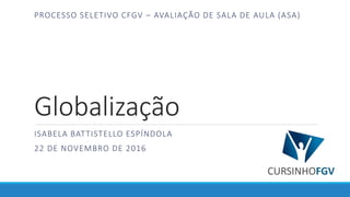 Globalização
ISABELA BATTISTELLO ESPÍNDOLA
22 DE NOVEMBRO DE 2016
PROCESSO SELETIVO CFGV – AVALIAÇÃO DE SALA DE AULA (ASA)
 