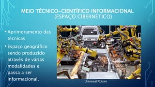 MEIO TÉCNICO-CIENTÍFICO INFORMACIONAL
(ESPAÇO CIBERNÉTICO)
• Aprimoramento das
técnicas
• Espaço geográfico
sendo produzido
através de várias
modalidades e
passa a ser
informacional. Universal Robots
 