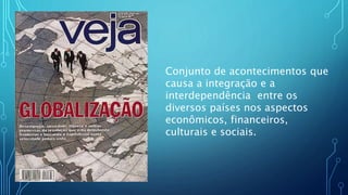 Conjunto de acontecimentos que
causa a integração e a
interdependência entre os
diversos países nos aspectos
econômicos, financeiros,
culturais e sociais.
 