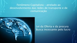 Fenômeno Capitalista – atrelado ao
desenvolvimento das redes de transporte e de
comunicação
Lei da Oferta e da procura
Busca incessante pelo lucro
 