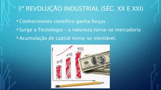 3ª REVOLUÇÃO INDUSTRIAL (SÉC. XX E XXI)
• Conhecimento científico ganha forças
• Surge a Tecnologia – a natureza torna-se mercadoria
• Acumulação de capital torna-se inevitável.
 