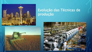 Evolução das Técnicas de
produção
 