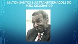 MILTON SANTOS E AS TRANSFORMAÇÕES DO
MEIO GEOGRÁFICO
 