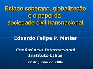 Estado soberano, globalização e o papel da  sociedade civil transnacional Eduardo Felipe P. Matias Conferência Internacional Instituto Ethos 22 de junho de 2006 