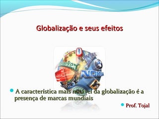 Globalização e seus efeitosGlobalização e seus efeitos
A característica mais notável da globalização é aA característica mais notável da globalização é a
presença de marcas mundiaispresença de marcas mundiais
Prof. TojalProf. Tojal
 