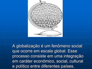 A globalização é um fenômeno social
que ocorre em escala global. Esse
processo consiste em uma integração
em caráter econômico, social, cultural
e político entre diferentes países.
 