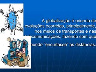 A globalização é oriunda de
evoluções ocorridas, principalmente,
nos meios de transportes e nas
telecomunicações, fazendo com que
o mundo “encurtasse” as distâncias.
 