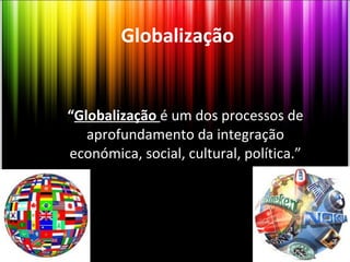 “ Globalização  é um dos processos de aprofundamento da integração económica, social, cultural, política.” Globalização 