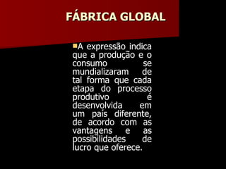FÁBRICA GLOBAL A expressão indica que a produção e o consumo se mundializaram de tal forma que cada etapa do processo produtivo é desenvolvida em um país diferente, de acordo com as vantagens e as possibilidades de lucro que oferece. 