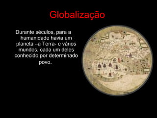 Globalização   Durante séculos, para a humanidade havia um planeta –a Terra- e vários mundos, cada um deles conhecido por determinado povo .  