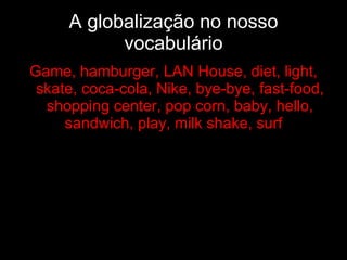 A globalização no nosso vocabulário Game, hamburger, LAN House, diet, light, skate, coca-cola, Nike, bye-bye, fast-food, shopping center, pop corn, baby, hello, sandwich, play, milk shake, surf .  