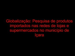 Globalização: Pesquisa de produtos importados nas redes de lojas e supermercados no município de Içara 