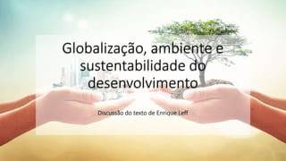 Globalização, ambiente e
sustentabilidade do
desenvolvimento
Discussão do texto de Enrique Leff
 