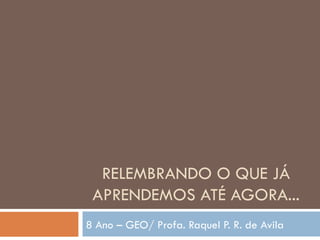 RELEMBRANDO O QUE JÁ APRENDEMOS ATÉ AGORA... 8 Ano – GEO/ Profa. Raquel P. R. de Avila 